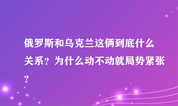 俄罗斯和乌克兰这俩到底什么关系？为什么动不动就局势紧张？