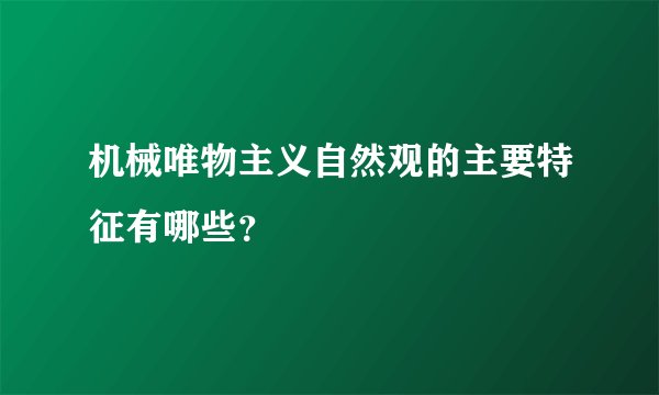 机械唯物主义自然观的主要特征有哪些？