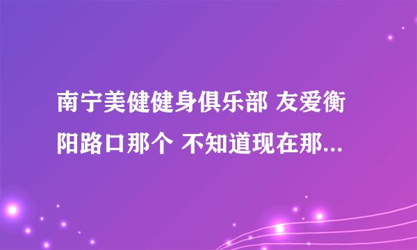 南宁美健健身俱乐部 友爱衡阳路口那个 不知道现在那里年卡多少，里面环境如何 请办过卡的大侠说说...