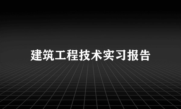 建筑工程技术实习报告