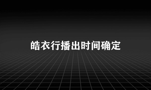 皓衣行播出时间确定