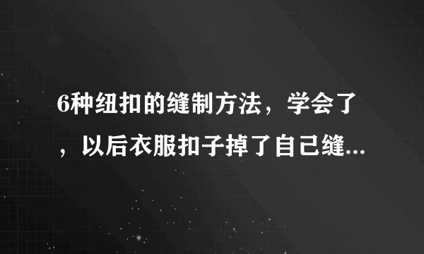 6种纽扣的缝制方法，学会了，以后衣服扣子掉了自己缝！附图解