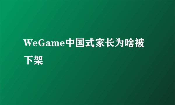 WeGame中国式家长为啥被下架