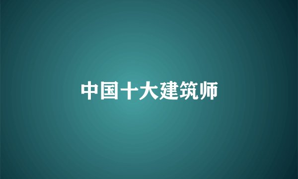 中国十大建筑师