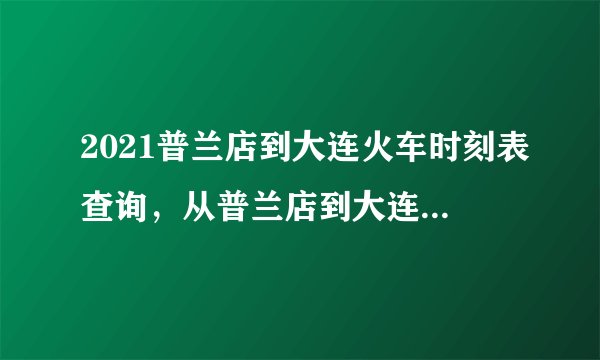 2021普兰店到大连火车时刻表查询，从普兰店到大连高铁火车最新消息