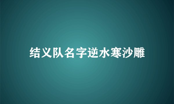 结义队名字逆水寒沙雕