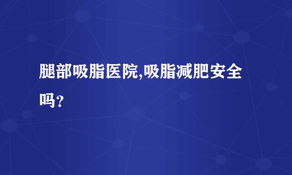 腿部吸脂医院,吸脂减肥安全吗？