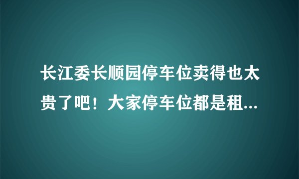 长江委长顺园停车位卖得也太贵了吧！大家停车位都是租的，还是买的？