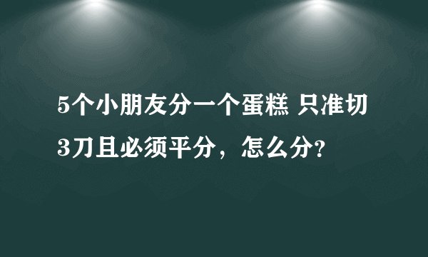 5个小朋友分一个蛋糕 只准切3刀且必须平分，怎么分？