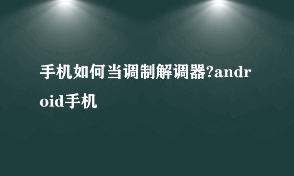 手机如何当调制解调器?android手机