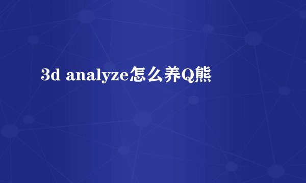 3d analyze怎么养Q熊