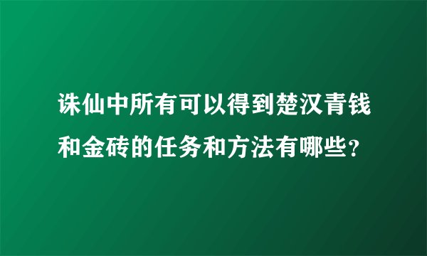 诛仙中所有可以得到楚汉青钱和金砖的任务和方法有哪些？