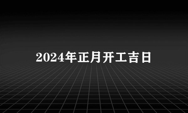 2024年正月开工吉日
