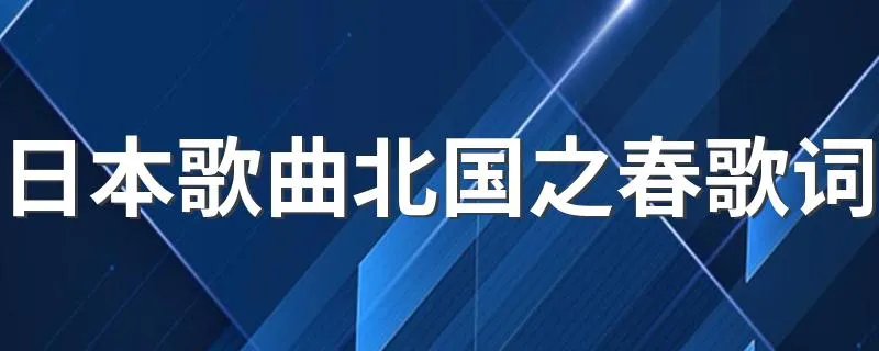 日本歌曲北国之春歌词 简介及歌词请查收