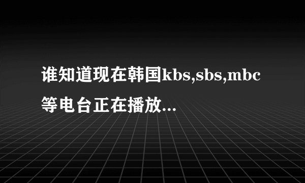 谁知道现在韩国kbs,sbs,mbc等电台正在播放中的韩剧