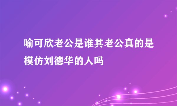 喻可欣老公是谁其老公真的是模仿刘德华的人吗