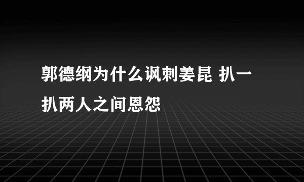 郭德纲为什么讽刺姜昆 扒一扒两人之间恩怨