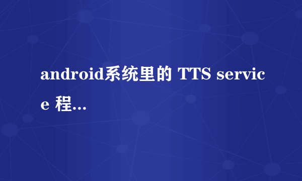 android系统里的 TTS service 程序有什么用?