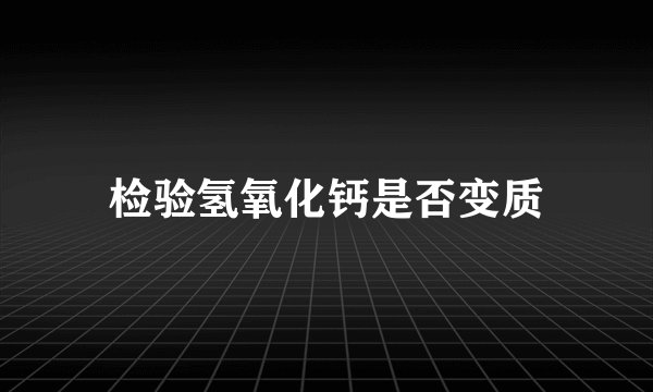 检验氢氧化钙是否变质