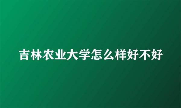 吉林农业大学怎么样好不好
