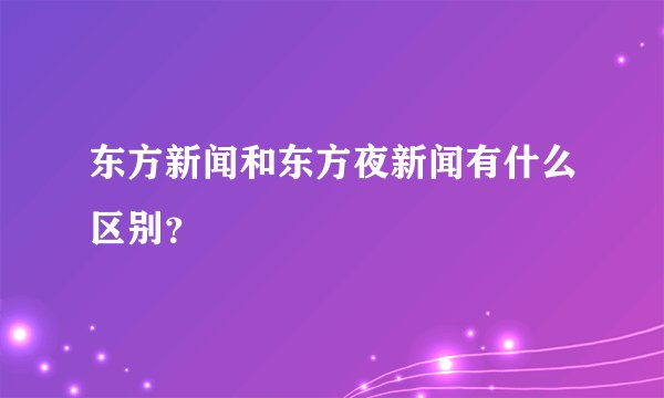 东方新闻和东方夜新闻有什么区别？