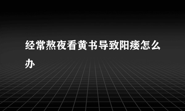 经常熬夜看黄书导致阳痿怎么办