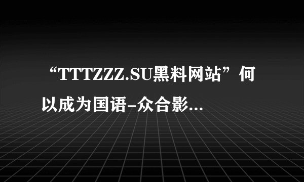 “TTTZZZ.SU黑料网站”何以成为国语-众合影院近期热议话题？——50字以内（不含标点符号）。