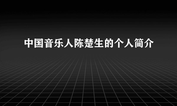 中国音乐人陈楚生的个人简介