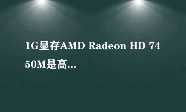 1G显存AMD Radeon HD 7450M是高端独显还是低端显卡