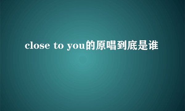 close to you的原唱到底是谁