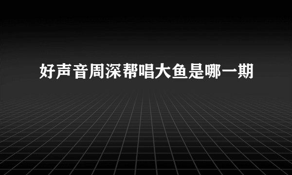 好声音周深帮唱大鱼是哪一期
