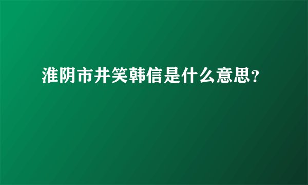 淮阴市井笑韩信是什么意思？