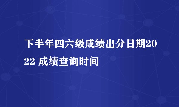 下半年四六级成绩出分日期2022 成绩查询时间