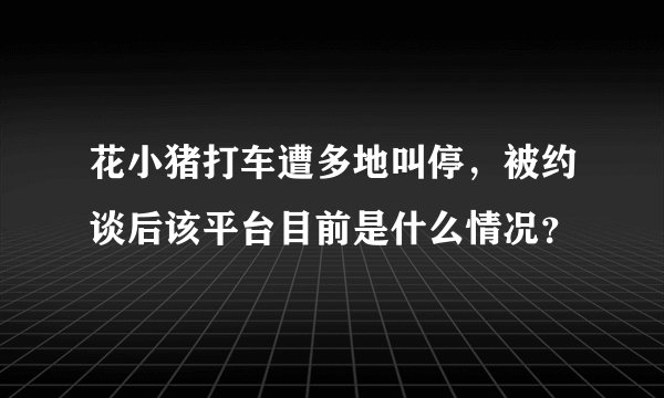 花小猪打车遭多地叫停，被约谈后该平台目前是什么情况？