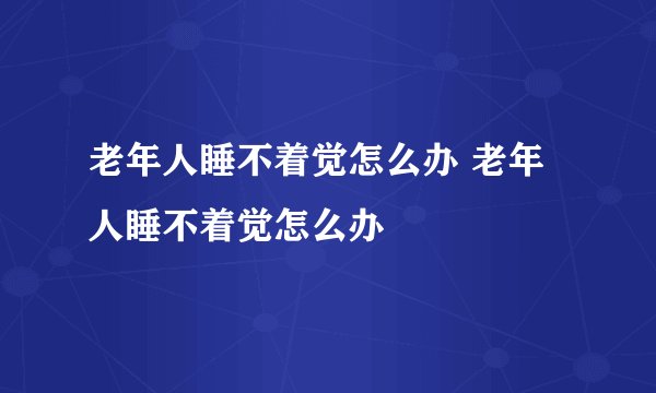 老年人睡不着觉怎么办 老年人睡不着觉怎么办