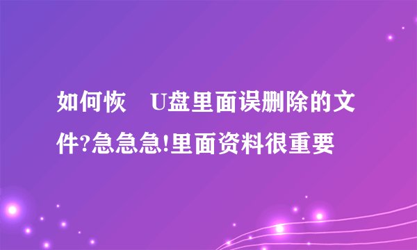 如何恢復U盘里面误删除的文件?急急急!里面资料很重要