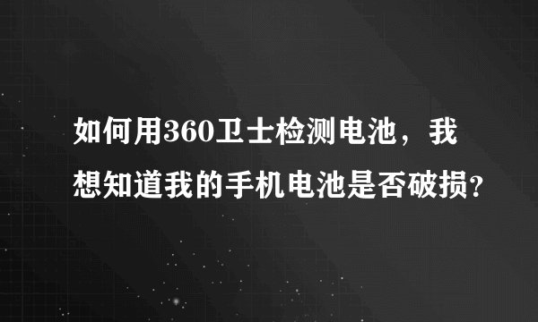如何用360卫士检测电池，我想知道我的手机电池是否破损？