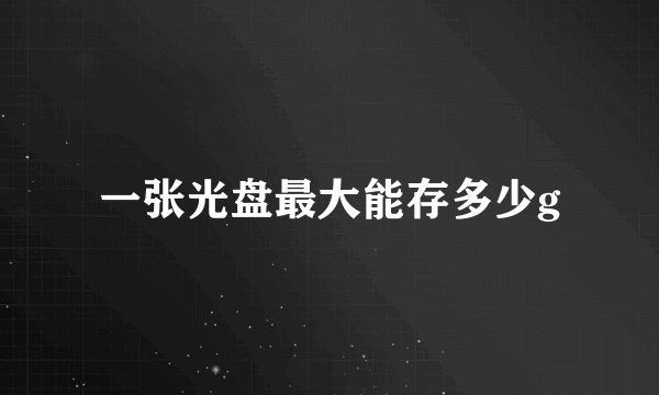 一张光盘最大能存多少g