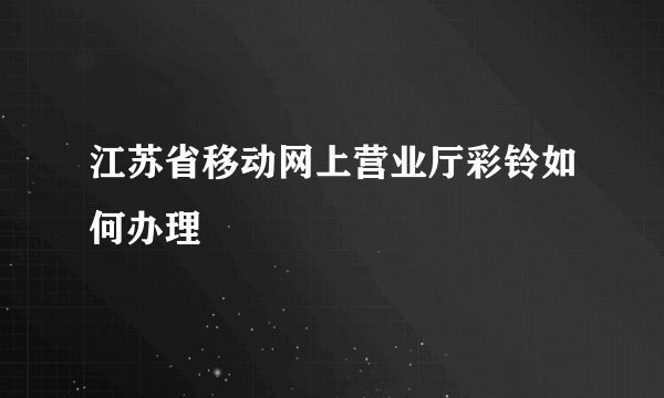 江苏省移动网上营业厅彩铃如何办理