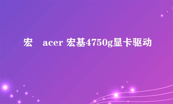 宏碁acer 宏基4750g显卡驱动問題