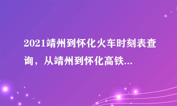 2021靖州到怀化火车时刻表查询，从靖州到怀化高铁火车最新消息