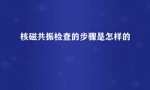 核磁共振检查的步骤是怎样的