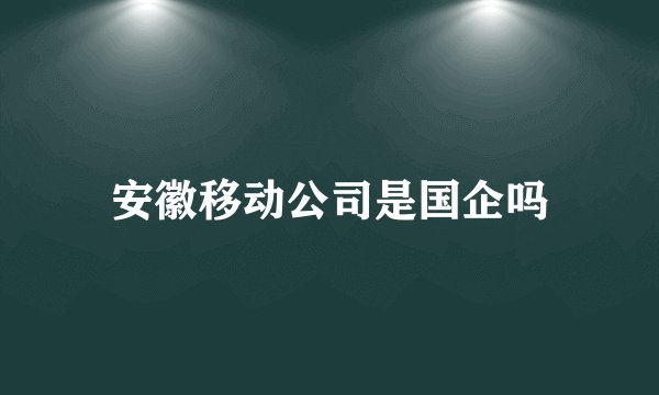 安徽移动公司是国企吗