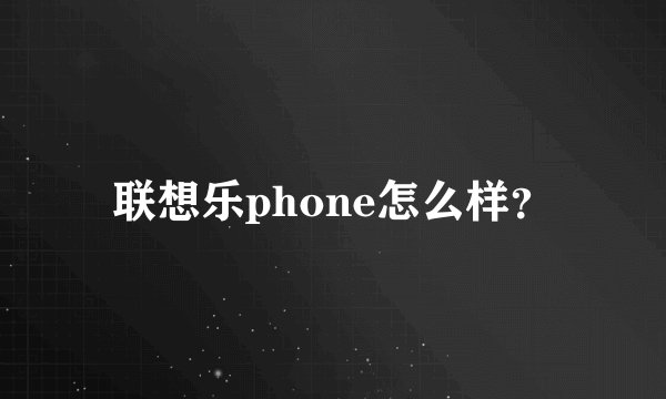 联想乐phone怎么样？