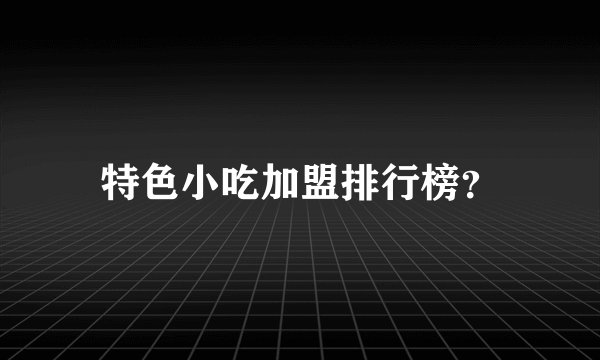 特色小吃加盟排行榜？