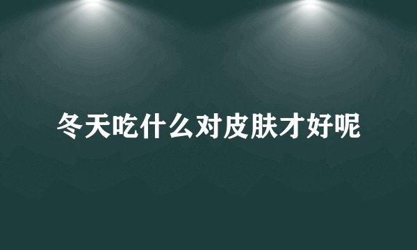 冬天吃什么对皮肤才好呢