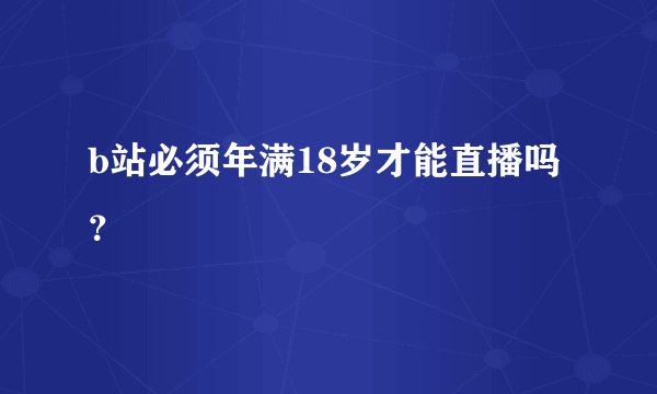 b站必须年满18岁才能直播吗？
