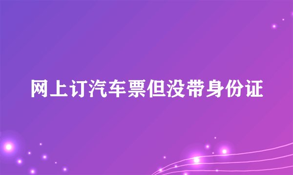 网上订汽车票但没带身份证