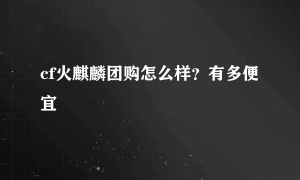 cf火麒麟团购怎么样？有多便宜