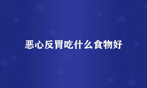 恶心反胃吃什么食物好